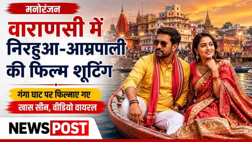 वाराणसी में निरहुआ और आम्रपाली दुबे ने की फिल्म की शूटिंग, गंगा में नाव पर फिल्माए गए खास दृश्य Nirahua Varanasi Shooting